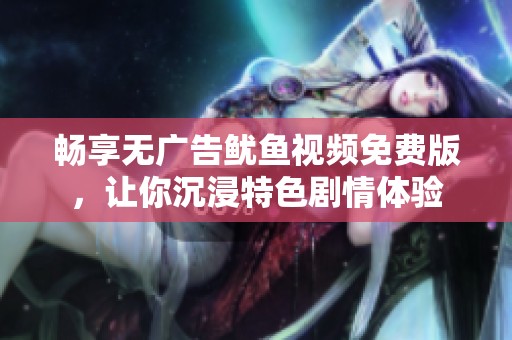 畅享无广告鱿鱼视频免费版，让你沉浸特色剧情体验