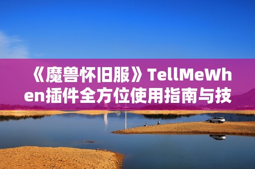 《魔兽怀旧服》TellMeWhen插件全方位使用指南与技巧分享