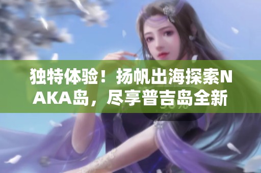 独特体验！扬帆出海探索NAKA岛，尽享普吉岛全新度假乐趣