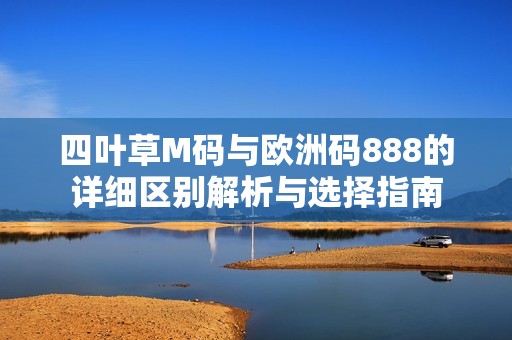 四叶草M码与欧洲码888的详细区别解析与选择指南