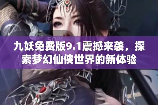 九妖免费版9.1震撼来袭，探索梦幻仙侠世界的新体验