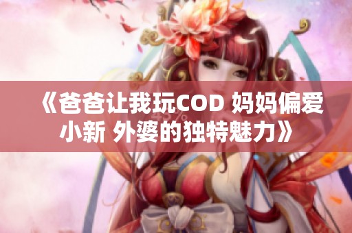 《爸爸让我玩COD 妈妈偏爱小新 外婆的独特魅力》