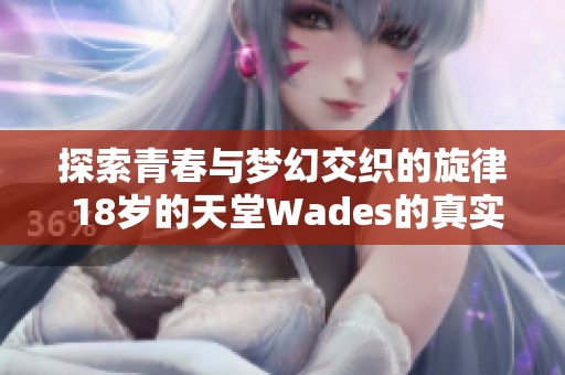 探索青春与梦幻交织的旋律 18岁的天堂Wades的真实含义