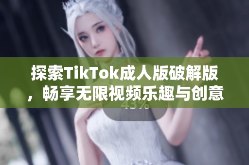 探索TikTok成人版破解版，畅享无限视频乐趣与创意分享