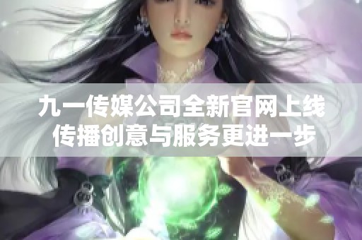 九一传媒公司全新官网上线 传播创意与服务更进一步