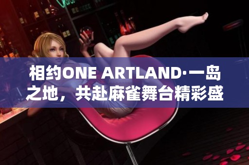 相约ONE ARTLAND·一岛之地，共赴麻雀舞台精彩盛宴