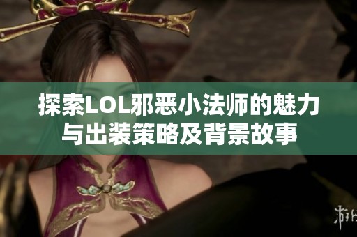 探索LOL邪恶小法师的魅力与出装策略及背景故事