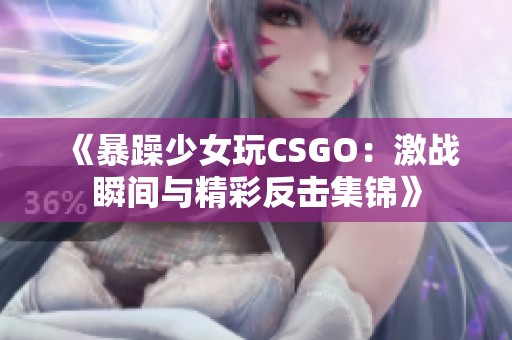 《暴躁少女玩CSGO：激战瞬间与精彩反击集锦》