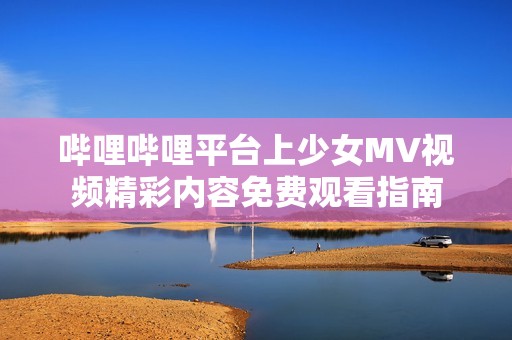 哔哩哔哩平台上少女MV视频精彩内容免费观看指南