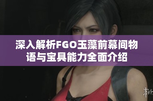 深入解析FGO玉藻前幕间物语与宝具能力全面介绍