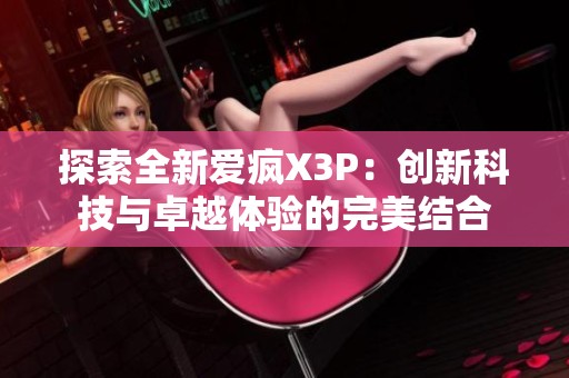 探索全新爱疯X3P：创新科技与卓越体验的完美结合