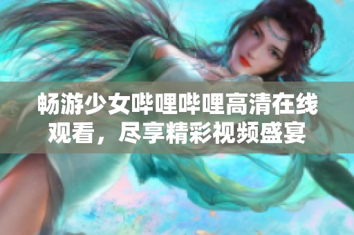 畅游少女哔哩哔哩高清在线观看，尽享精彩视频盛宴