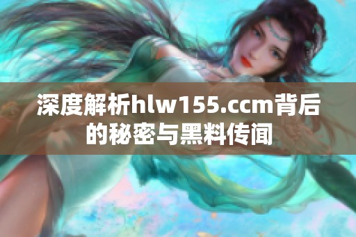 深度解析hlw155.ccm背后的秘密与黑料传闻