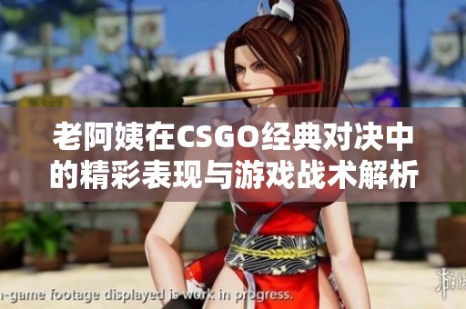 老阿姨在CSGO经典对决中的精彩表现与游戏战术解析