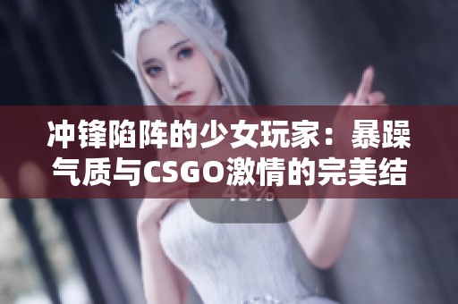 冲锋陷阵的少女玩家：暴躁气质与CSGO激情的完美结合