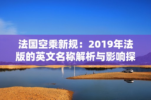 法国空乘新规：2019年法版的英文名称解析与影响探讨