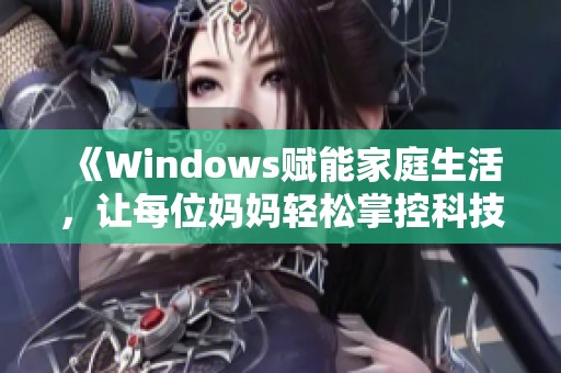 《Windows赋能家庭生活，让每位妈妈轻松掌控科技》