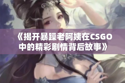 《揭开暴躁老阿姨在CSGO中的精彩剧情背后故事》