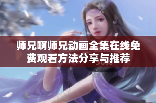 师兄啊师兄动画全集在线免费观看方法分享与推荐