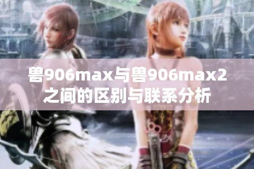 兽906max与兽906max2之间的区别与联系分析