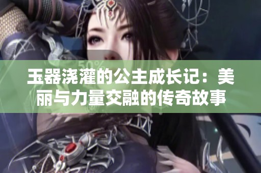 玉器浇灌的公主成长记：美丽与力量交融的传奇故事