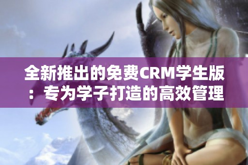 全新推出的免费CRM学生版：专为学子打造的高效管理工具