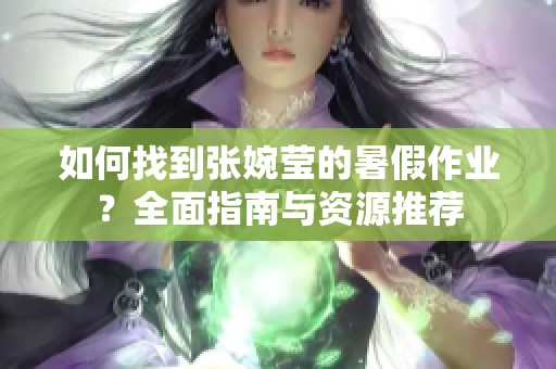 如何找到张婉莹的暑假作业？全面指南与资源推荐