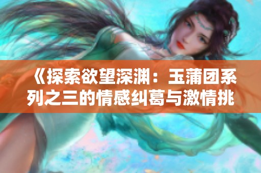 《探索欲望深渊：玉蒲团系列之三的情感纠葛与激情挑战》