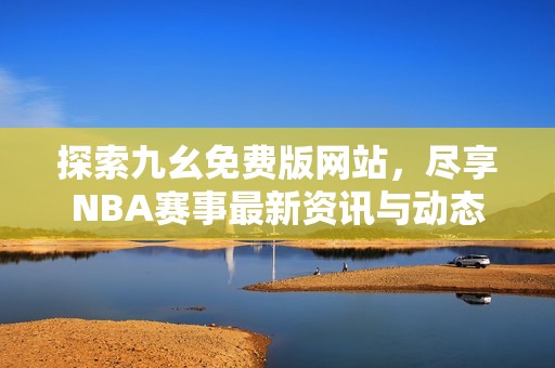 探索九幺免费版网站，尽享NBA赛事最新资讯与动态