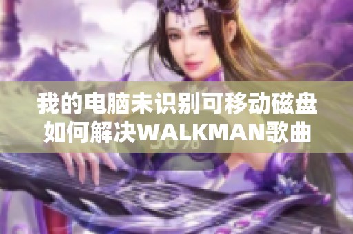 我的电脑未识别可移动磁盘如何解决WALKMAN歌曲下载问题