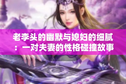 老李头的幽默与媳妇的细腻：一对夫妻的性格碰撞故事