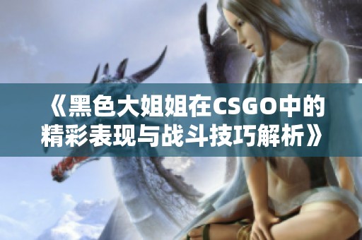 《黑色大姐姐在CSGO中的精彩表现与战斗技巧解析》