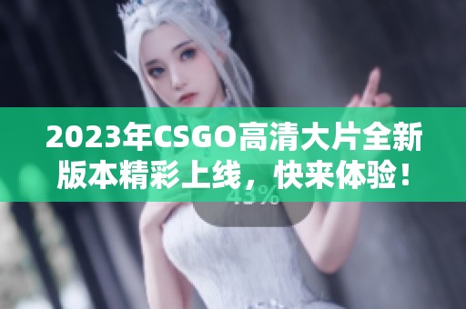 2023年CSGO高清大片全新版本精彩上线，快来体验！