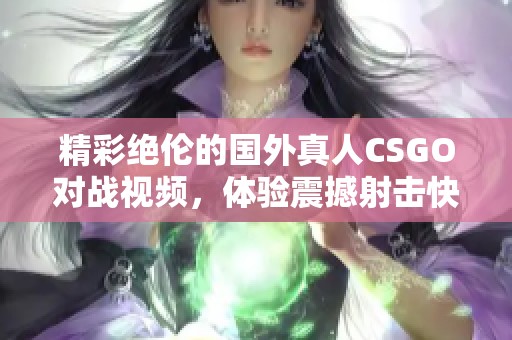 精彩绝伦的国外真人CSGO对战视频，体验震撼射击快感