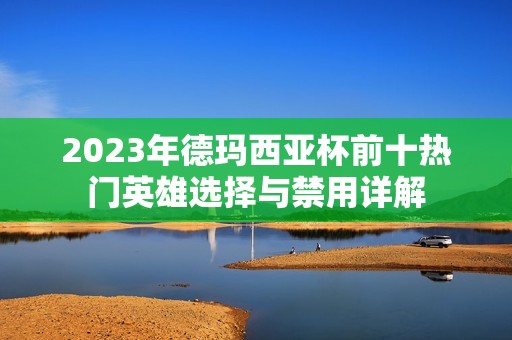 2023年德玛西亚杯前十热门英雄选择与禁用详解