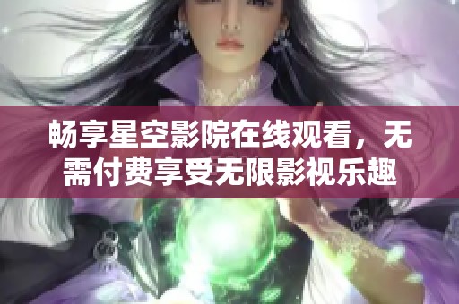 畅享星空影院在线观看，无需付费享受无限影视乐趣