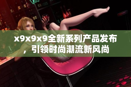 x9x9x9全新系列产品发布，引领时尚潮流新风尚