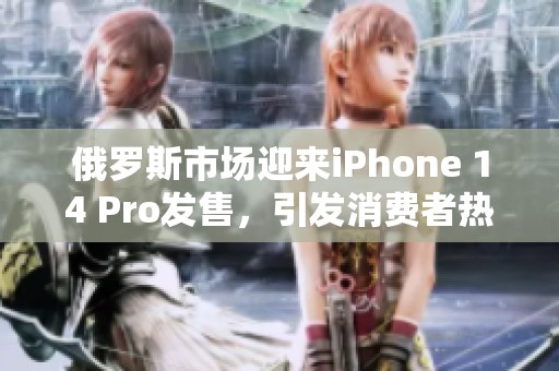 俄罗斯市场迎来iPhone 14 Pro发售，引发消费者热烈关注