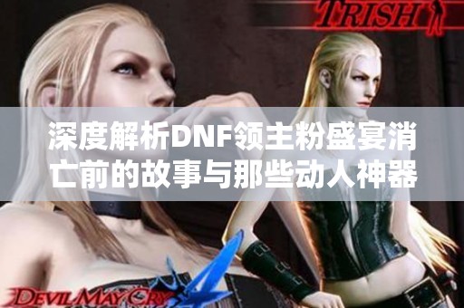 深度解析DNF领主粉盛宴消亡前的故事与那些动人神器记忆