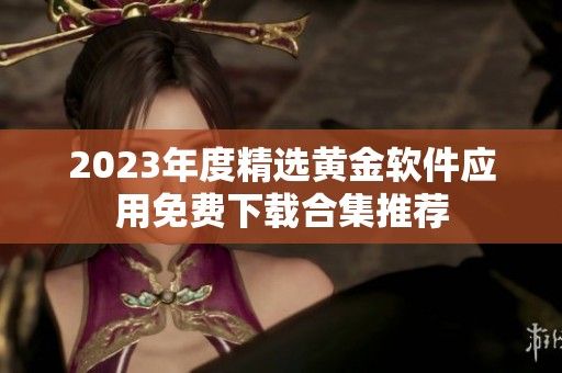 2023年度精选黄金软件应用免费下载合集推荐