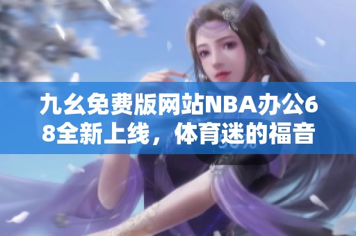 九幺免费版网站NBA办公68全新上线，体育迷的福音！