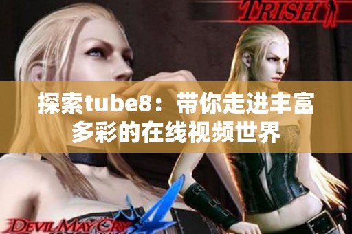 探索tube8：带你走进丰富多彩的在线视频世界