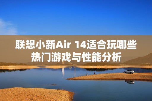 联想小新Air 14适合玩哪些热门游戏与性能分析