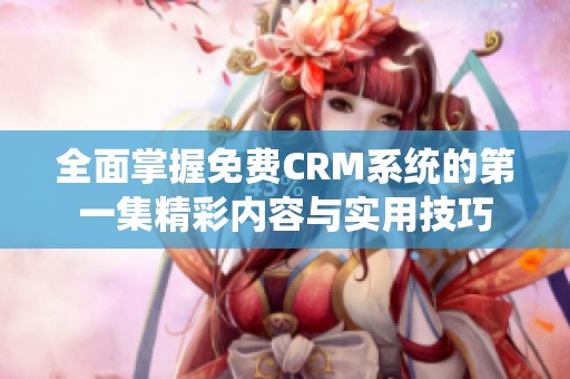 全面掌握免费CRM系统的第一集精彩内容与实用技巧