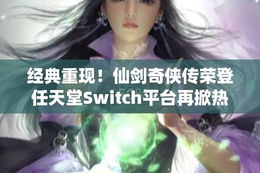 经典重现！仙剑奇侠传荣登任天堂Switch平台再掀热潮