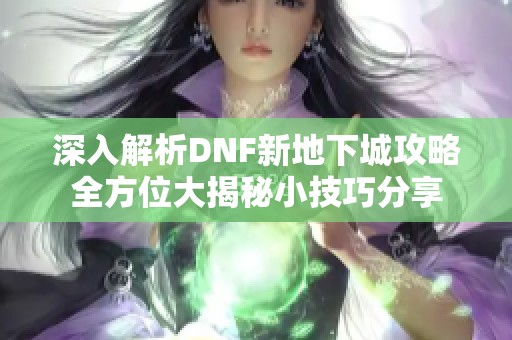 深入解析DNF新地下城攻略全方位大揭秘小技巧分享