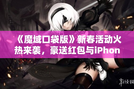 《魔域口袋版》新春活动火热来袭，豪送红包与iPhone大奖！