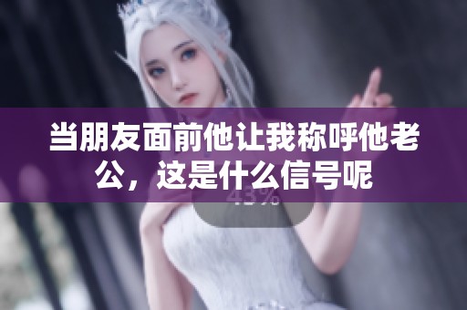 当朋友面前他让我称呼他老公，这是什么信号呢