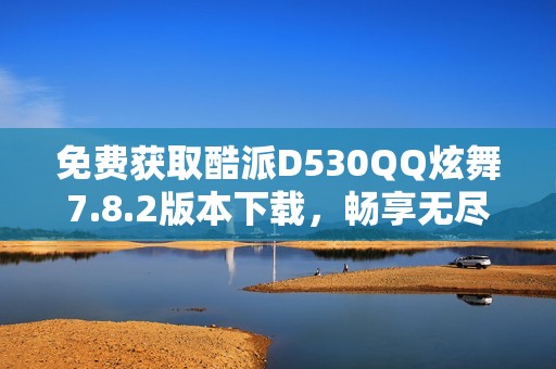 免费获取酷派D530QQ炫舞7.8.2版本下载，畅享无尽乐趣