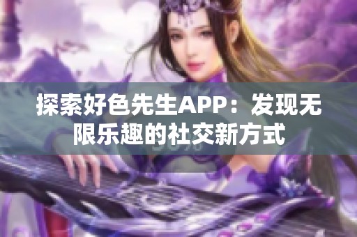 探索好色先生APP：发现无限乐趣的社交新方式